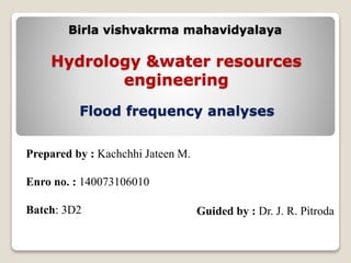 Birla vishvakrma mahavidyalaya
Prepared by : Kachchhi Jateen M.
Enro no. : 140073106010
Batch: 3D2
Hydrology &water resources
engineering
Flood frequency analyses
Guided by : Dr. J. R. Pitroda
 
