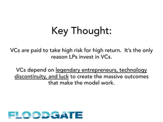 Key Thought:
VCs are paid to take high risk for high return. It’s the only
reason LPs invest in VCs.
VCs depend on legendary entrepreneurs, technology
discontinuity, and luck to create the massive outcomes
that make the model work.
 