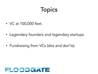 Topics
•  VC at 100,000 feet.
•  Legendary founders and legendary startups.
•  Fundraising from VCs (dos and don’ts).
 