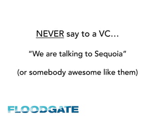 NEVER say to a VC…
“We are talking to Sequoia”
(or somebody awesome like them)
 
