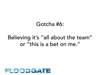Gotcha #6:
Believing it’s “all about the team”
or “this is a bet on me.”
 