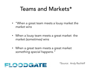 *Source: Andy Rachleff
Teams and Markets*
•  “When a great team meets a lousy market the
market wins
•  When a lousy team meets a great market the
market (sometimes) wins
•  When a great team meets a great market
something special happens.”
 