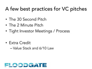 A few best practices for VC pitches
•  The 30 Second Pitch
•  The 2 Minute Pitch
•  Tight Investor Meetings / Process
•  Extra Credit
– Value Stack and 6/10 Law
 