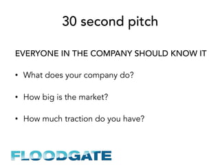 30 second pitch
EVERYONE IN THE COMPANY SHOULD KNOW IT
•  What does your company do?
•  How big is the market?
•  How much traction do you have?
 