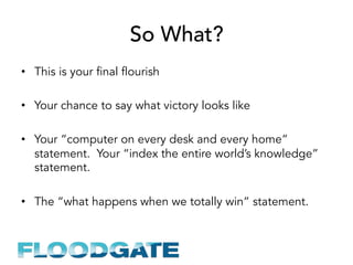 So What?
•  This is your final flourish
•  Your chance to say what victory looks like
•  Your “computer on every desk and every home”
statement. Your “index the entire world’s knowledge”
statement.
•  The “what happens when we totally win” statement.
 