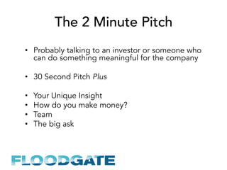 The 2 Minute Pitch
•  Probably talking to an investor or someone who
can do something meaningful for the company
•  30 Second Pitch Plus
•  Your Unique Insight
•  How do you make money?
•  Team
•  The big ask
 