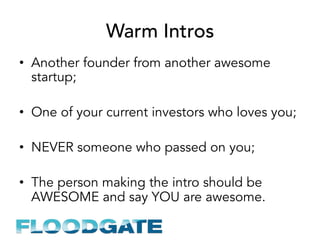 Warm Intros
•  Another founder from another awesome
startup;
•  One of your current investors who loves you;
•  NEVER someone who passed on you;
•  The person making the intro should be
AWESOME and say YOU are awesome.
 