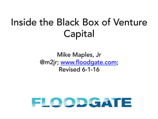 Inside the Black Box of Venture
Capital
Mike Maples, Jr
@m2jr; www.floodgate.com;
Revised 6-1-16
 