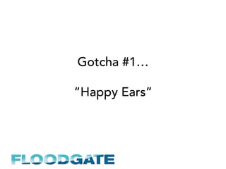 Gotcha #1…
“Happy Ears”
 