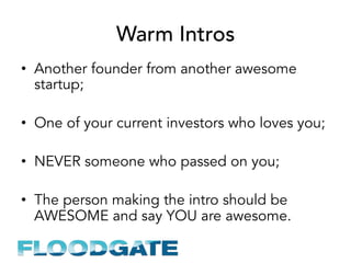 Warm Intros
•  Another founder from another awesome
startup;
•  One of your current investors who loves you;
•  NEVER some...