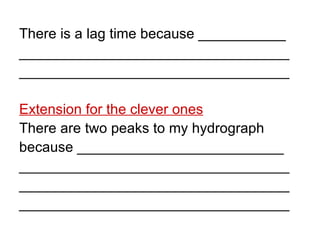 There is a lag time because ___________ __________________________________ __________________________________ Extension for the clever ones There are two peaks to my hydrograph because __________________________ __________________________________ __________________________________ __________________________________ 