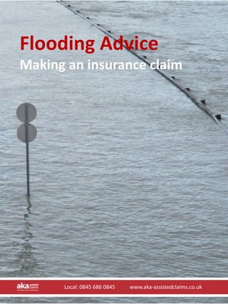 Flooding Advice
Making an insurance claim




      Local: 0845 686 0845           www.aka‐assistedclaims.co.uk
      Local: 0845 686 0845           www.aka‐assistedclaims.co.uk
 