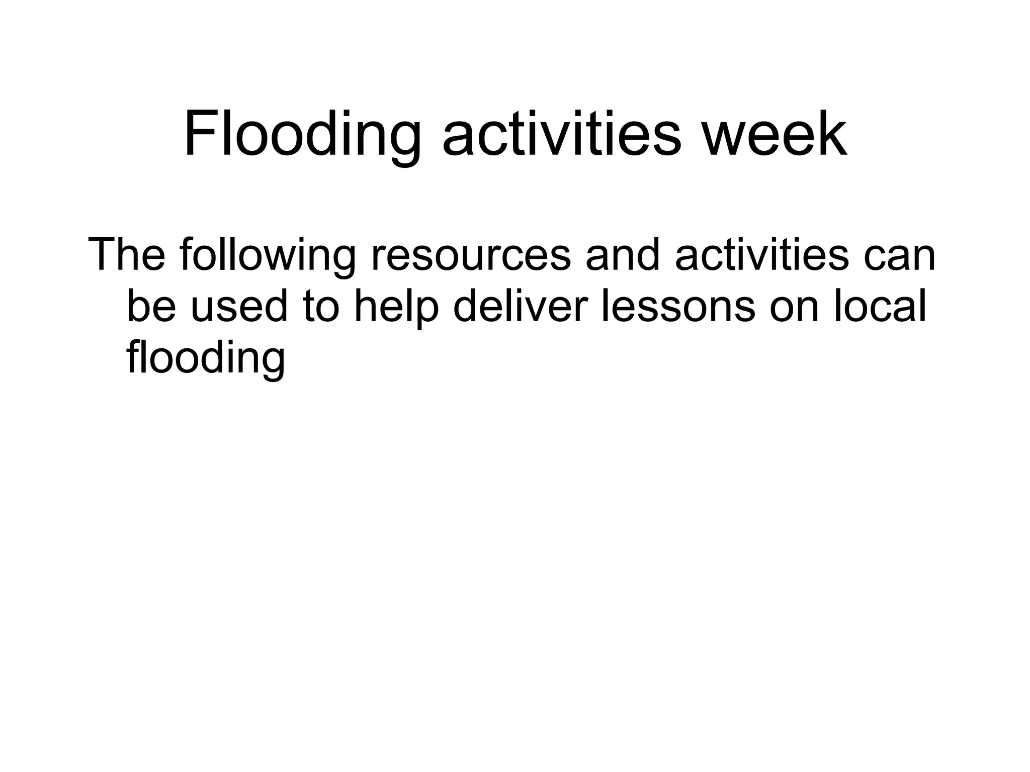 Flooding activities week The following resources and activities can be used to help deliver lessons on local flooding