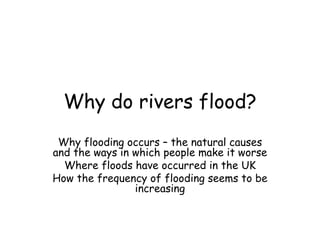 Why do rivers flood?
 Why flooding occurs – the natural causes
and the ways in which people make it worse
  Where floods have occurred in the UK
How the frequency of flooding seems to be
                increasing
 
