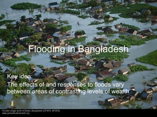 Flooding in Bangladesh

Key idea:
The effects of and responses to floods vary
between areas of contrasting levels of wealth
 