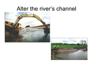 Alter the river’s channel 