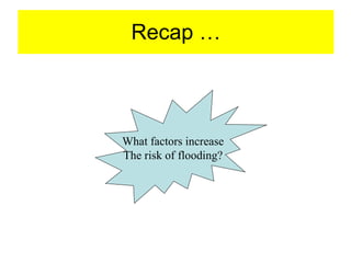 Recap … What factors increase The risk of flooding? 