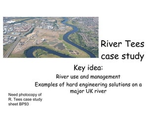 River Tees case study Key idea: River use and management Examples of hard engineering solutions on a major UK river Need photocopy of R. Tees case study sheet BP93 