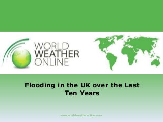 www.worldweatheronline.com
Flooding in the UK over the Last
Ten Years
 