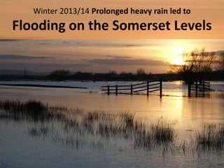 Winter 2013/14 Prolonged heavy rain led to
Flooding on the Somerset Levels
 