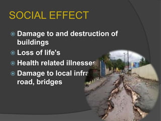 SOCIAL EFFECT
 Damage

to and destruction of
buildings
 Loss of life's
 Health related illnesses
 Damage to local infrastructure i.e.
road, bridges

 