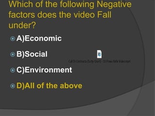 Which of the following Negative
factors does the video Fall
under?
 A)Economic
 B)Social

 C)Environment
 D)All

of the above

 