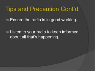 Tips and Precaution Cont’d
 Ensure
 Listen

the radio is in good working.

to your radio to keep informed
about all that’s happening.

 