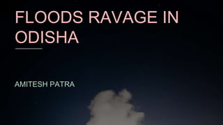 FLOODS RAVAGE IN
ODISHA
AMITESH PATRA
 