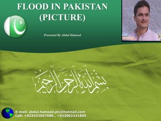 E-mail: abdul.hameed.ptc@hotmail.com
Call: +923432067680 , +923002241805
FLOOD IN PAKISTAN
(PICTURE)
Presented By Abdul Hameed
 