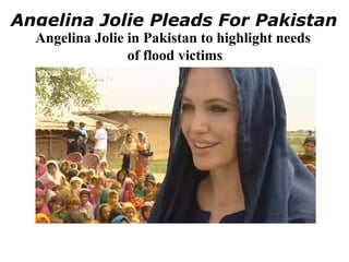 Angelina Jolie Pleads For Pakistan
  Angelina Jolie in Pakistan to highlight needs
                 of flood victims
 