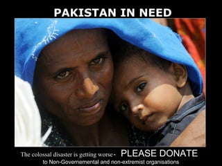 PAKISTAN IN NEED




The colossal disaster is getting worse -   PLEASE DONATE
         to Non-Governemental and non-extremist organisations
 
