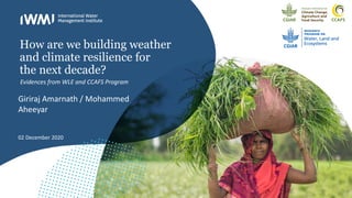 How are we building weather
and climate resilience for
the next decade?
Giriraj Amarnath / Mohammed
Aheeyar
02 December 2020
Evidences from WLE and CCAFS Program
 
