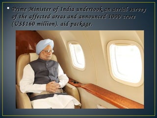  Prime Minister of India undertook an aerial surveyPrime Minister of India undertook an aerial survey
of the affected areas and announced 1000 croreof the affected areas and announced 1000 crore
(US$160 million). aid package.(US$160 million). aid package.
 