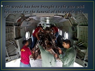  The woods has been brought to the site withThe woods has been brought to the site with
helicopter for the funeral of the people whohelicopter for the funeral of the people who
died in Uttarakhand flood.died in Uttarakhand flood.
 