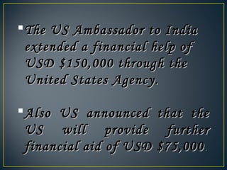 The US Ambassador to IndiaThe US Ambassador to India
extended a financial help ofextended a financial help of
USD $150,000 through theUSD $150,000 through the
United States Agency.United States Agency.
Also US announced that theAlso US announced that the
US will provide furtherUS will provide further
financial aid of USD $75,000financial aid of USD $75,000..
 