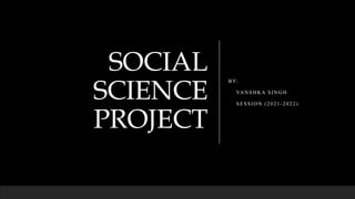 SOCIAL
SCIENCE
PROJECT
BY:
VANSHKA SINGH
SESSION (2021 -2022)
 