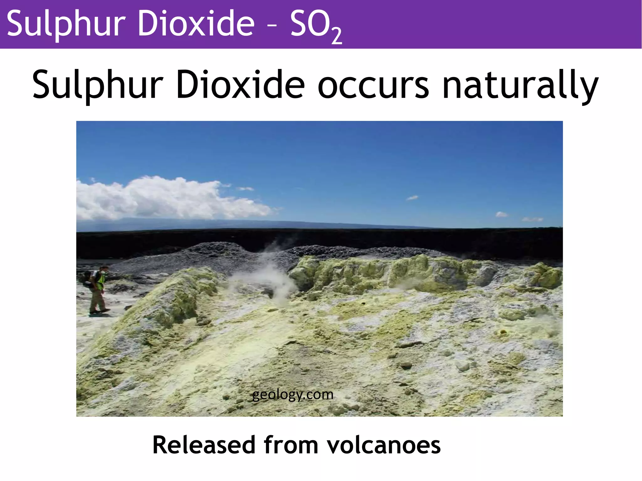 Sulphur Dioxide occurs naturally
Released from volcanoes
geology.com
Sulphur Dioxide – SO2
 