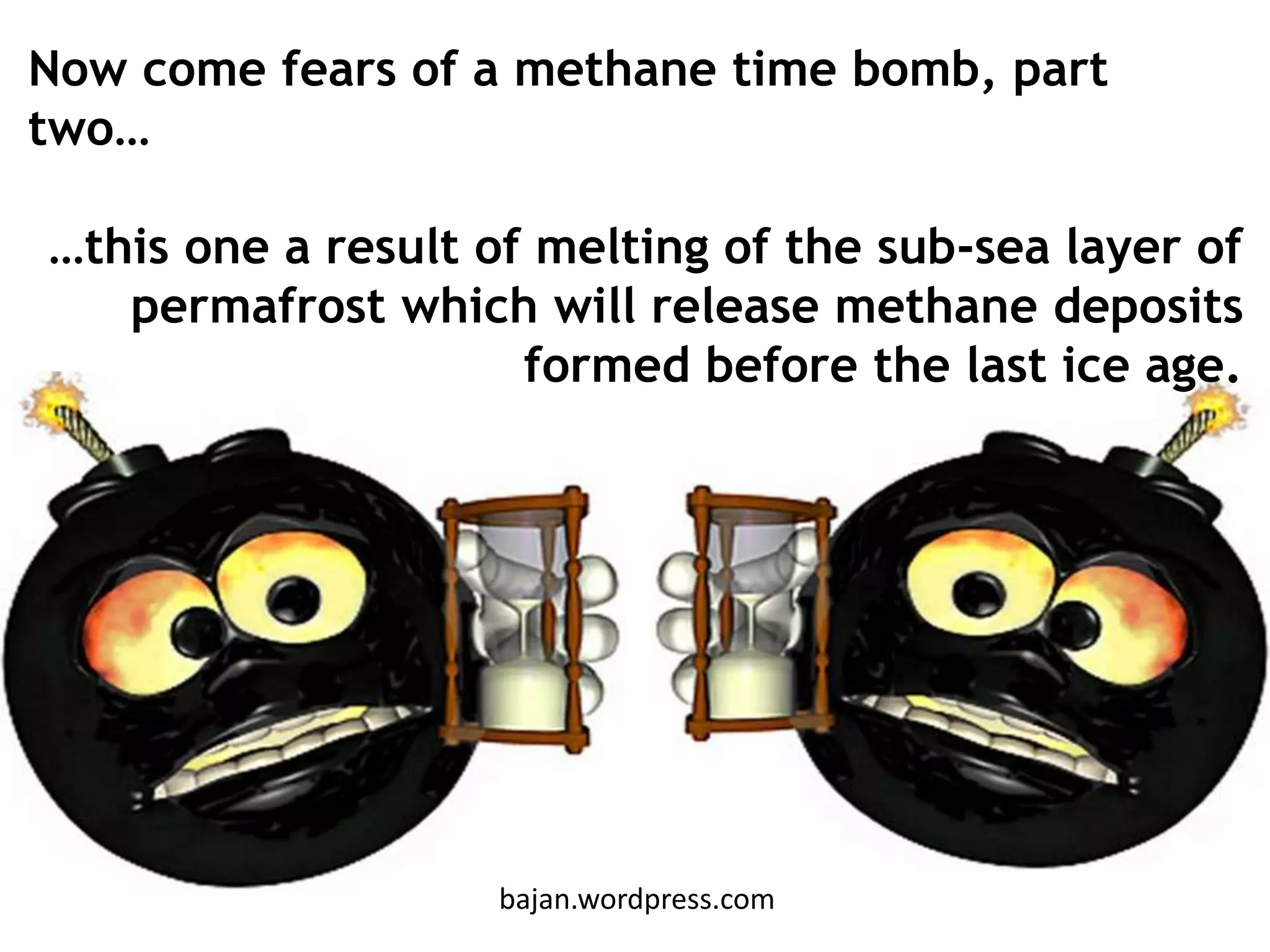 bajan.wordpress.com
Now come fears of a methane time bomb, part
two…
…this one a result of melting of the sub-sea layer of
permafrost which will release methane deposits
formed before the last ice age.
bajan.wordpress.com
 