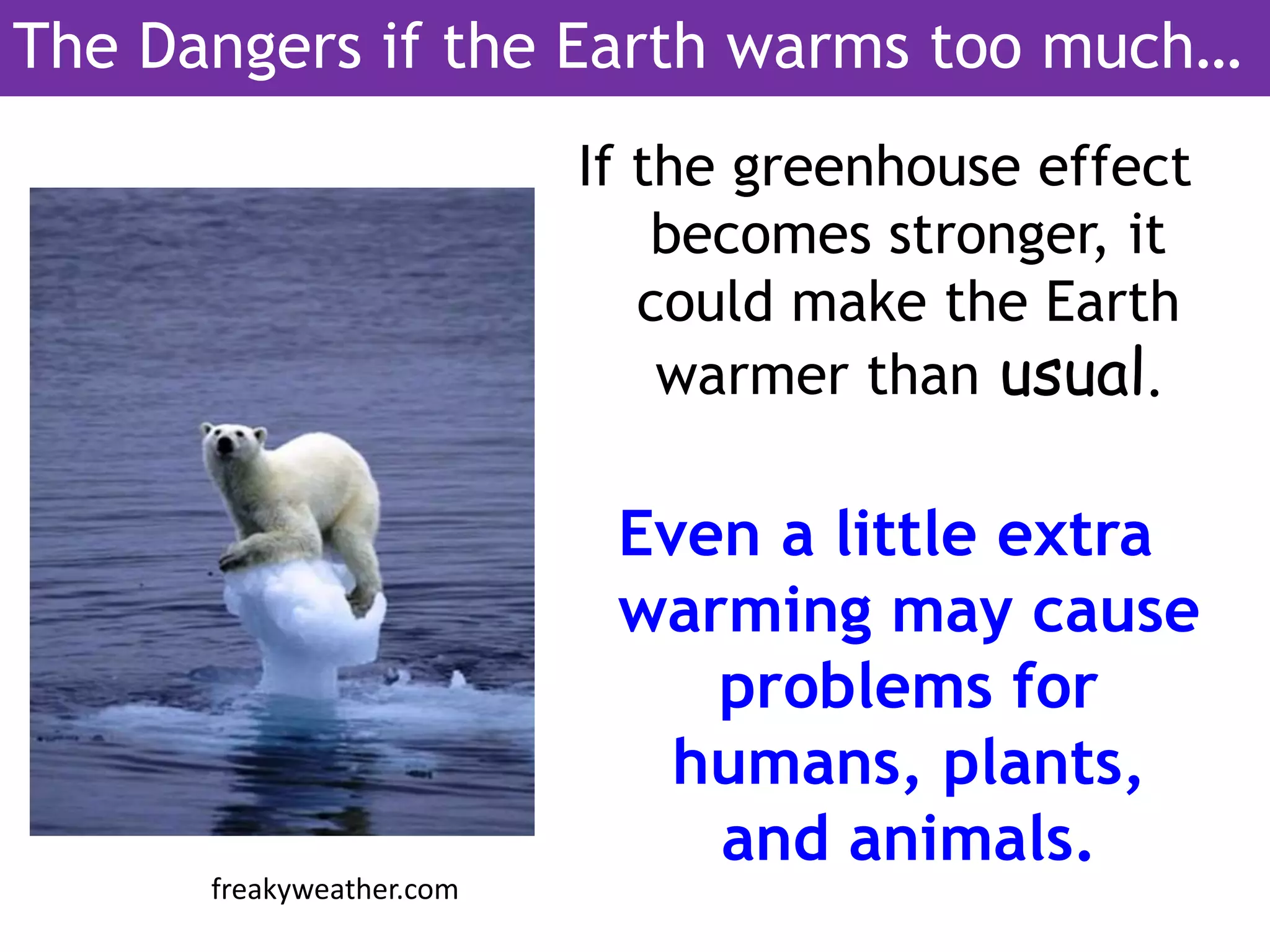 If the greenhouse effect
becomes stronger, it
could make the Earth
warmer than usual.
Even a little extra
warming may cause
problems for
humans, plants,
and animals.
freakyweather.com
The Dangers if the Earth warms too much…
 
