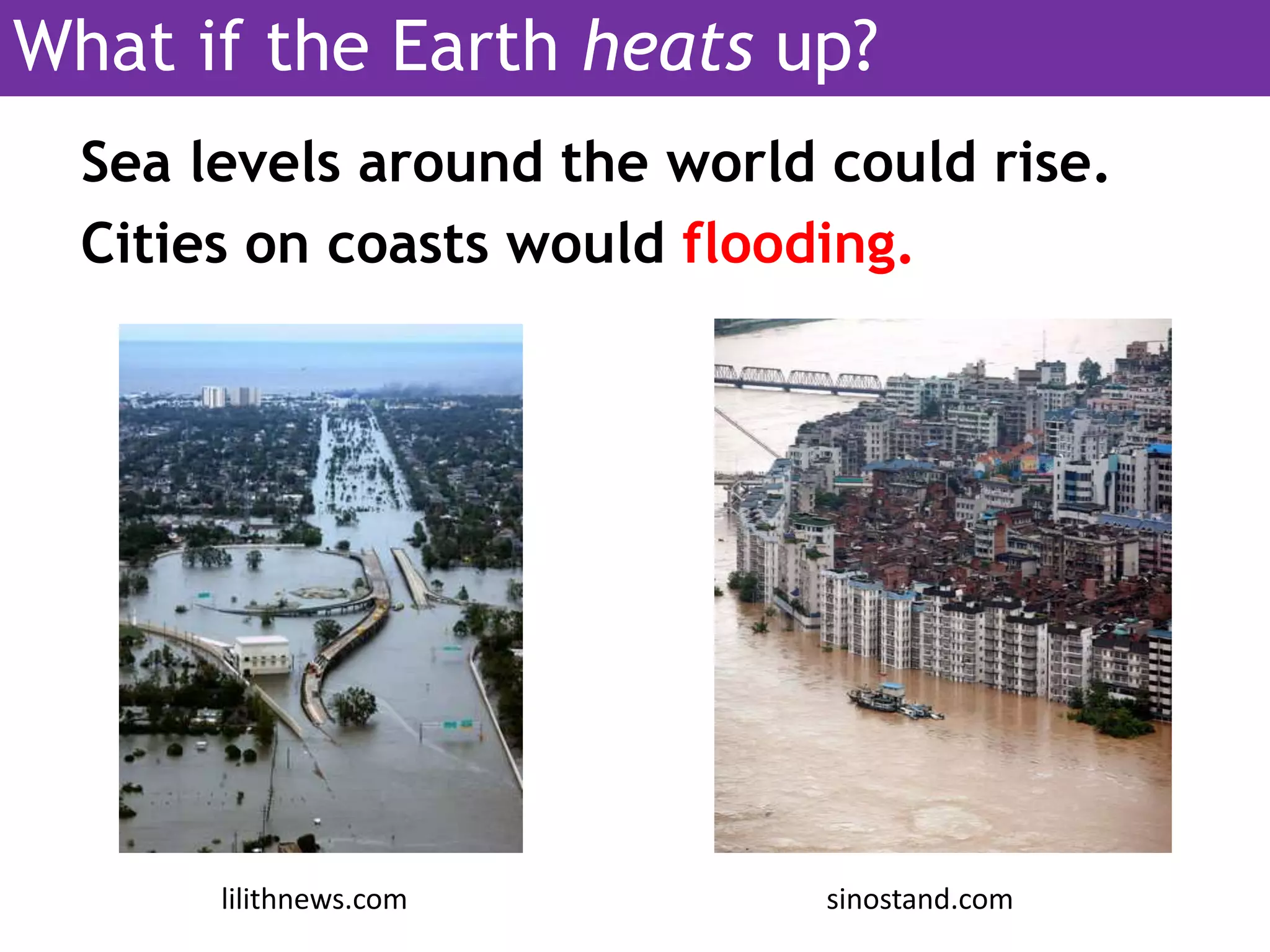 Sea levels around the world could rise.
Cities on coasts would flooding.
lilithnews.com sinostand.com
What if the Earth heats up?
 