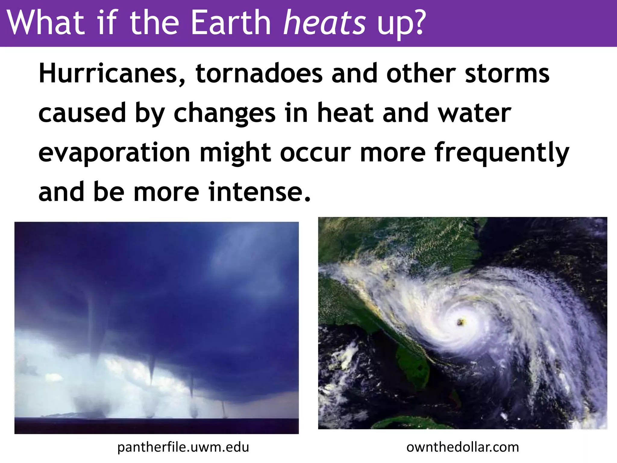 Hurricanes, tornadoes and other storms
caused by changes in heat and water
evaporation might occur more frequently
and be more intense.
pantherfile.uwm.edu ownthedollar.com
What if the Earth heats up?
 
