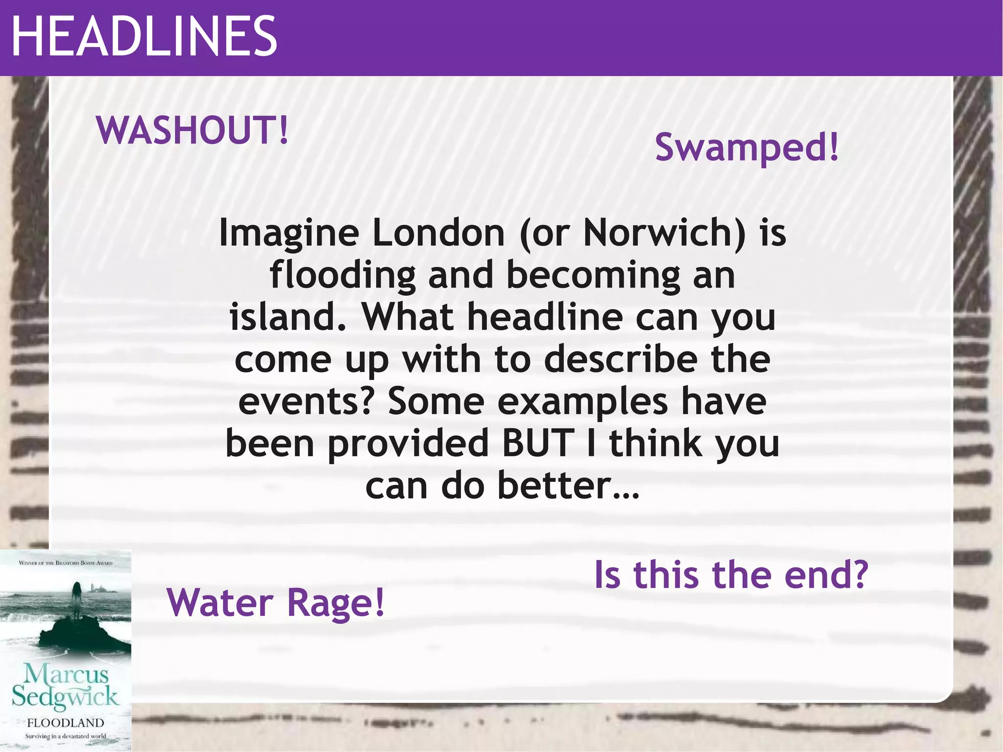 Imagine London (or Norwich) is
flooding and becoming an
island. What headline can you
come up with to describe the
events? Some examples have
been provided BUT I think you
can do better…
WASHOUT!
HEADLINES
Swamped!
Water Rage!
Is this the end?
 