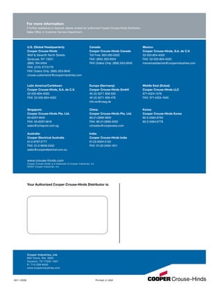 Printed in USA4911-0208
Your Authorized Cooper Crouse-Hinds Distributor is:
Cooper Industries, Ltd.
600 Travis, Ste. 5800
Houston, TX 77002-1001
P: 713-209-8400
www.cooperindustries.com
For more information:
If further assistance is required, please contact an authorized Cooper Crouse-Hinds Distributor,
Sales Office or Customer Service Department:
www.crouse-hinds.com
Cooper Crouse-Hinds is a trademark of Cooper Industries, Inc.
©2007 Cooper Industries, Inc.
U.S. (Global Headquarters):
Cooper Crouse-Hinds
Wolf  Seventh North Streets
Syracuse, NY 13221
(866) 764-5454
FAX: (315) 477-5179
FAX Orders Only: (866) 653-0640
crouse.customerctr@cooperindustries.com
Canada:
Cooper Crouse-Hinds Canada
Toll Free: 800-265-0502
FAX: (800) 263-9504
FAX Orders Only: (866) 653-0645
Mexico:
Cooper Crouse-Hinds, S.A. de C.V.
52-555-804-4000
FAX: 52-555-804-4020
mxmercadotecnia@cooperindustries.com
Latin America/Caribbean:
Cooper Crouse-Hinds, S.A. de C.V.
52-555-804-4000
FAX: 52-555-804-4020
Singapore:
Cooper Crouse-Hinds Pte. Ltd.
65-6297-4849
FAX: 65-6297-4819
sales@cchspore.com.sg
Australia:
Cooper Electrical Australia
61-2-8787-2777
FAX: 61-2-9609-2342
sales@cooperelectrical.com.au
Europe (Germany):
Cooper Crouse-Hinds GmbH
49 (0) 6271 806-500
49 (0) 6271 806-476
info-ex@ceag.de
China:
Cooper Crouse-Hinds Pte. Ltd.
86-21-2899-3600
FAX: 86-21-2899-4055
cchsales@cooperasia.com
India:
Cooper Crouse-Hinds India
91-22-6504-5150
FAX: 91-22-2404-1811
Middle East (Dubai):
Cooper Crouse-Hinds LLC
971-4324-1578
FAX: 971-4324-1640
Korea:
Cooper Crouse-Hinds Korea
82-2-3484-6783
82-2-3484-6778
 