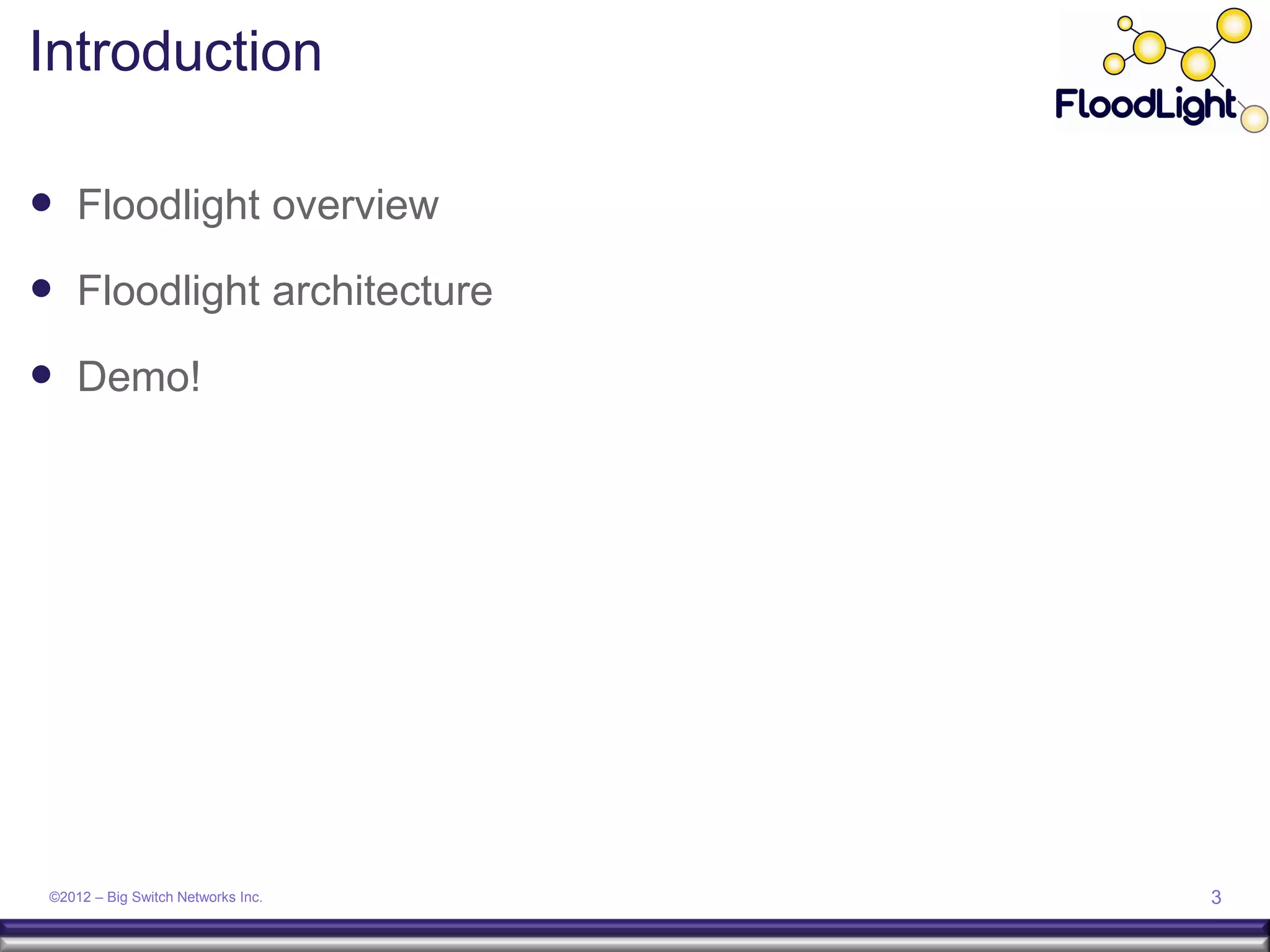 Introduction

 Floodlight overview
 Floodlight architecture
 Demo!




 ©2012 – Big Switch Networks Inc.   3
 
