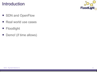 Introduction

 SDN and OpenFlow
 Real world use cases
 Floodlight
 Demo! (if time allows)




 ©2012 – Big Switch Networks Inc.   3
 