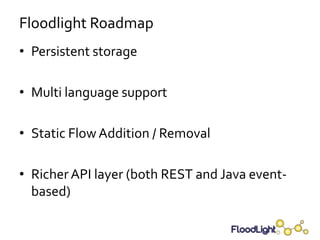 Floodlight Roadmap
• Persistent storage

• Multi language support

• Static Flow Addition / Removal

• Richer API layer (both REST and Java event-
  based)
 