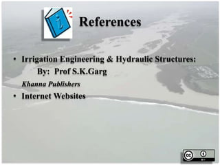 References
• Irrigation Engineering & Hydraulic Structures:
By: Prof S.K.Garg
Khanna Publishers
• Internet Websites
 