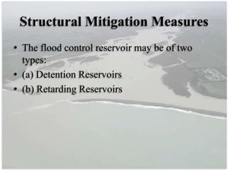 Structural Mitigation Measures
• The flood control reservoir may be of two
types:
• (a) Detention Reservoirs
• (b) Retarding Reservoirs
 