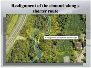 Realignment of the channel along a
shorter route
 