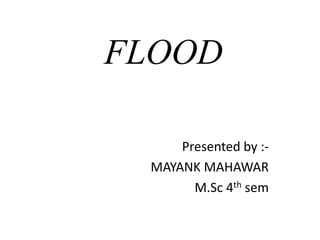 FLOOD
Presented by :-
MAYANK MAHAWAR
M.Sc 4th sem
 